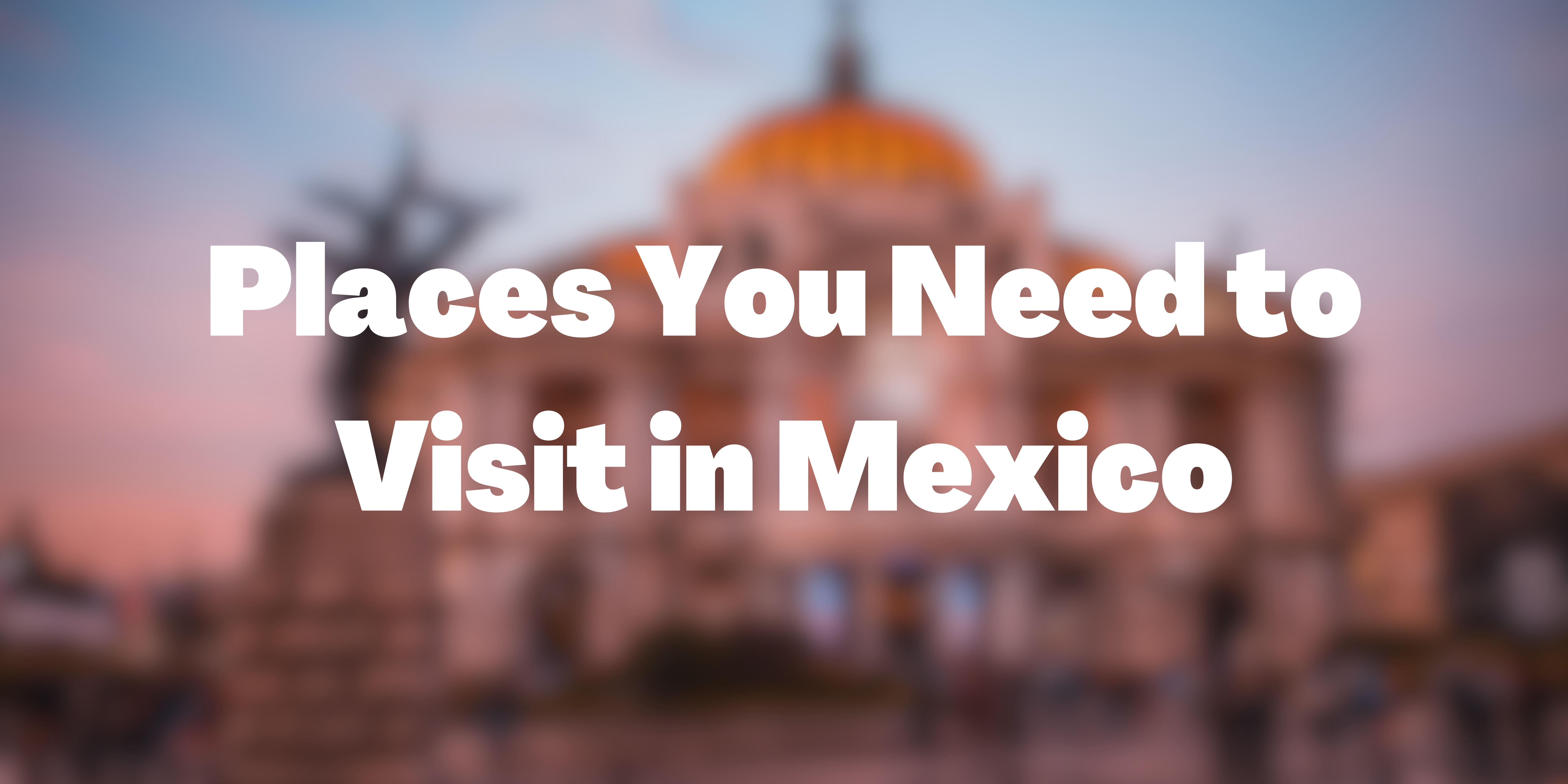 Places you need to visit in Mexico
